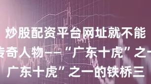 炒股配资平台网址就不能不提一位传奇人物——“广东十虎”之一的铁桥三