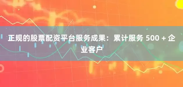 正规的股票配资平台服务成果：累计服务 500 + 企业客户