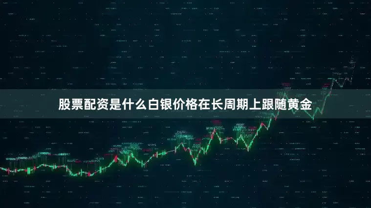 股票配资是什么白银价格在长周期上跟随黄金