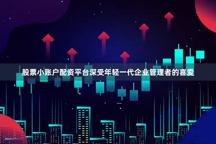 股票小账户配资平台深受年轻一代企业管理者的喜爱