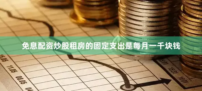 免息配资炒股租房的固定支出是每月一千块钱