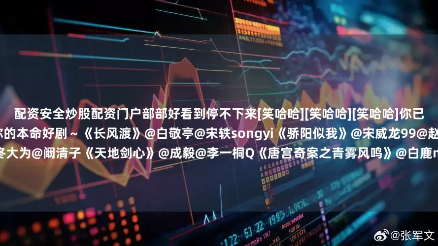 配资安全炒股配资门户部部好看到停不下来[笑哈哈][笑哈哈][笑哈哈]你已经在追哪一部啦？快来评论区安利你的本命好剧～《长风渡》@白敬亭@宋轶songyi《骄阳似我》@宋威龙99@赵今麦angel《夜色正浓》@江疏影@佟大为@阚清子《天地剑心》@成毅@李一桐Q《唐宫奇案之青雾风鸣》@白鹿my@王星越《双轨》@虞书欣Esther@何与《突然的喜欢》@陈星旭--CHEN先生@王玉雯Uvin《玫瑰丛生》@