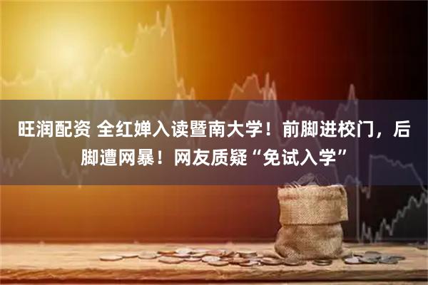 旺润配资 全红婵入读暨南大学！前脚进校门，后脚遭网暴！网友质疑“免试入学”