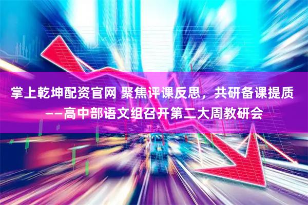 掌上乾坤配资官网 聚焦评课反思，共研备课提质 ——高中部语文组召开第二大周教研会