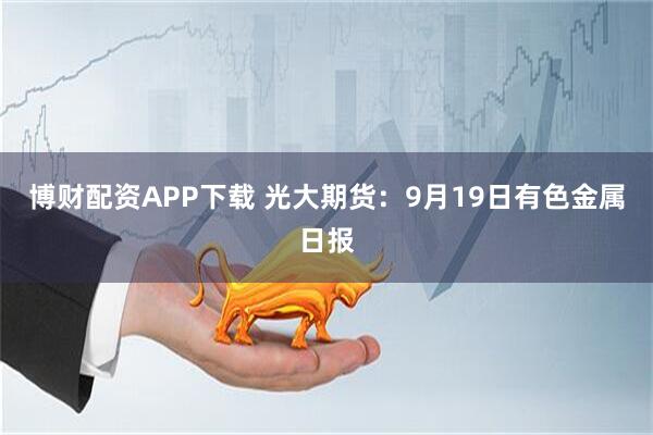 博财配资APP下载 光大期货：9月19日有色金属日报