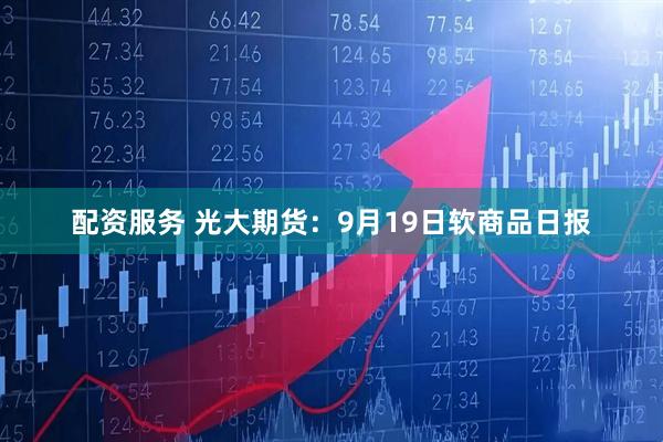 配资服务 光大期货：9月19日软商品日报