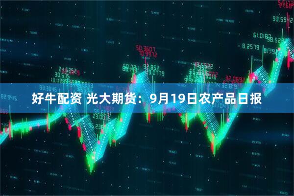 好牛配资 光大期货：9月19日农产品日报