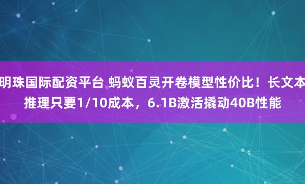 明珠国际配资平台 蚂蚁百灵开卷模型性价比！长文本推理只要1/10成本，6.1B激活撬动40B性能