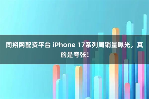 同翔网配资平台 iPhone 17系列周销量曝光，真的是夸张！