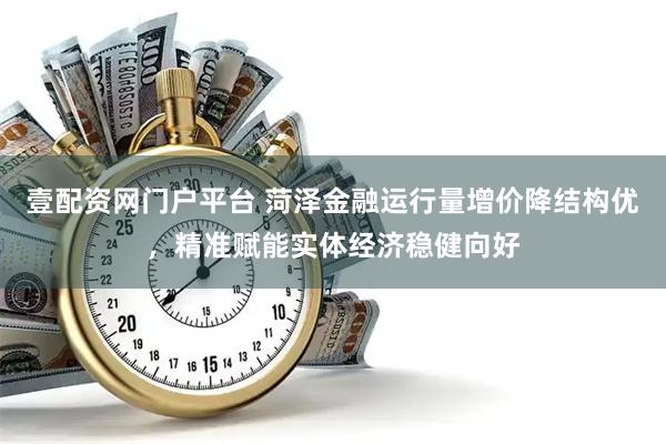 壹配资网门户平台 菏泽金融运行量增价降结构优，精准赋能实体经济稳健向好