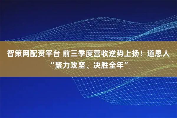 智策网配资平台 前三季度营收逆势上扬！道恩人“聚力攻坚、决胜全年”