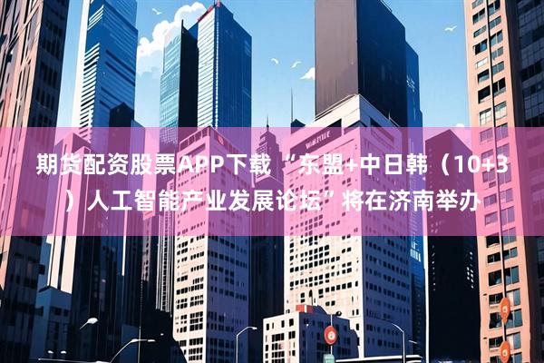 期货配资股票APP下载 “东盟+中日韩（10+3）人工智能产业发展论坛”将在济南举办
