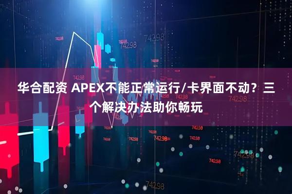 华合配资 APEX不能正常运行/卡界面不动？三个解决办法助你畅玩