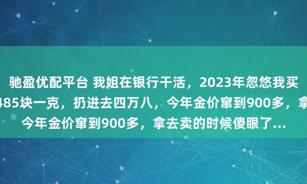 驰盈优配平台 我姐在银行干活，2023年忽悠我买了100克金条保值，485块一克，扔进去四万八，今年金价窜到900多，拿去卖的时候傻眼了...