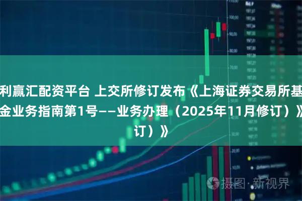 利赢汇配资平台 上交所修订发布《上海证券交易所基金业务指南第1号——业务办理（2025年11月修订）》