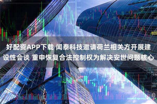 好配资APP下载 闻泰科技邀请荷兰相关方开展建设性会谈 重申恢复合法控制权为解决安世问题核心