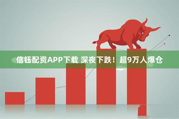 信钰配资APP下载 深夜下跌！超9万人爆仓