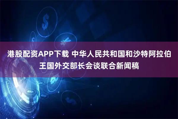 港股配资APP下载 中华人民共和国和沙特阿拉伯王国外交部长会谈联合新闻稿
