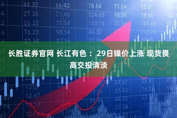 长胜证券官网 长江有色 ：29日镍价上涨 现货畏高交投清淡