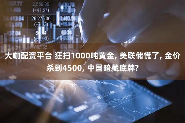 大咖配资平台 狂扫1000吨黄金, 美联储慌了, 金价杀到4500, 中国暗藏底牌?