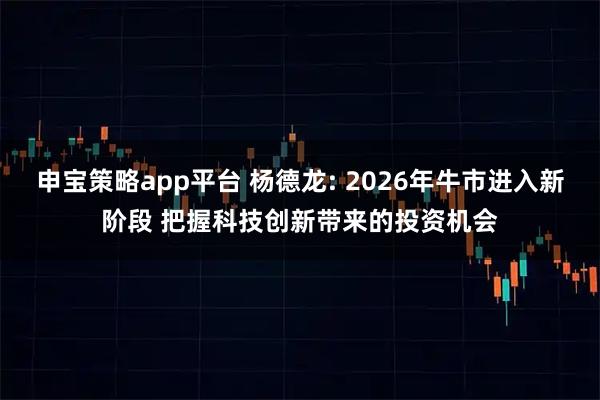 申宝策略app平台 杨德龙: 2026年牛市进入新阶段 把握科技创新带来的投资机会
