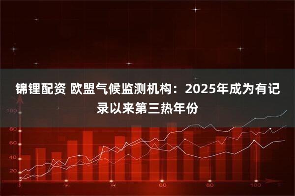 锦锂配资 欧盟气候监测机构：2025年成为有记录以来第三热年份
