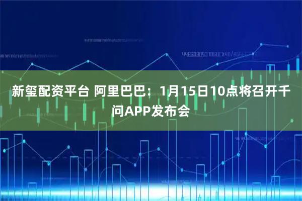 新玺配资平台 阿里巴巴：1月15日10点将召开千问APP发布会