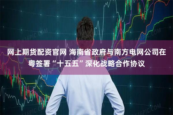 网上期货配资官网 海南省政府与南方电网公司在粤签署“十五五”深化战略合作协议