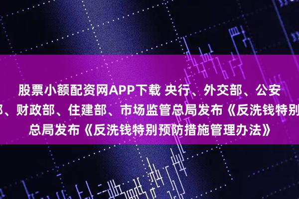 股票小额配资网APP下载 央行、外交部、公安部、国安部、司法部、财政部、住建部、市场监管总局发布《反洗钱特别预防措施管理办法》