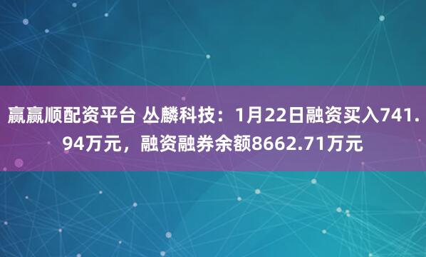 赢赢顺配资平台 丛麟科技：1月22日融资买入741.94万元，融资融券余额8662.71万元