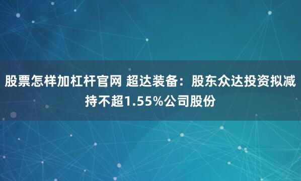 股票怎样加杠杆官网 超达装备：股东众达投资拟减持不超1.55%公司股份