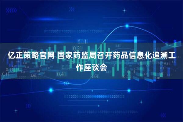 亿正策略官网 国家药监局召开药品信息化追溯工作座谈会