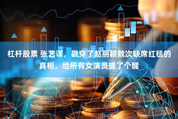 杠杆股票 张艺谋，戳穿了赵丽颖数次缺席红毯的真相，给所有女演员提了个醒