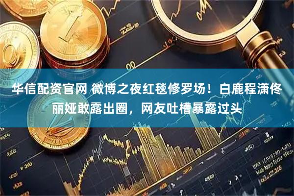华信配资官网 微博之夜红毯修罗场！白鹿程潇佟丽娅敢露出圈，网友吐槽暴露过头