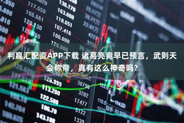 利赢汇配资APP下载 诸葛亮竟早已预言，武则天会称帝，真有这么神奇吗？