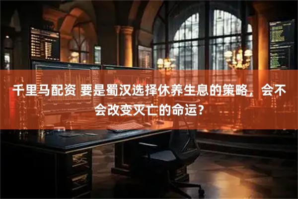 千里马配资 要是蜀汉选择休养生息的策略，会不会改变灭亡的命运？