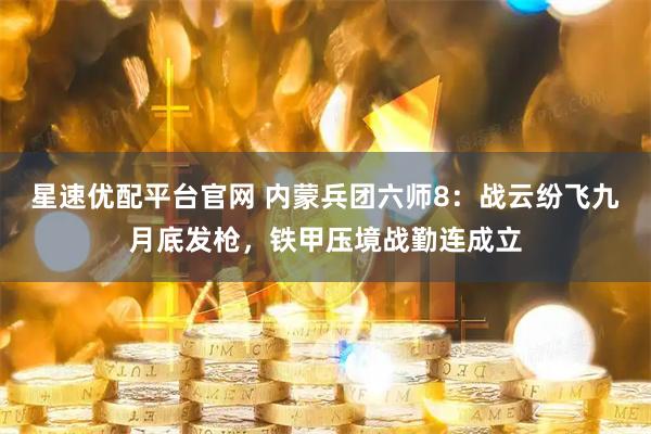 星速优配平台官网 内蒙兵团六师8：战云纷飞九月底发枪，铁甲压境战勤连成立
