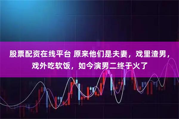 股票配资在线平台 原来他们是夫妻，戏里渣男，戏外吃软饭，如今演男二终于火了