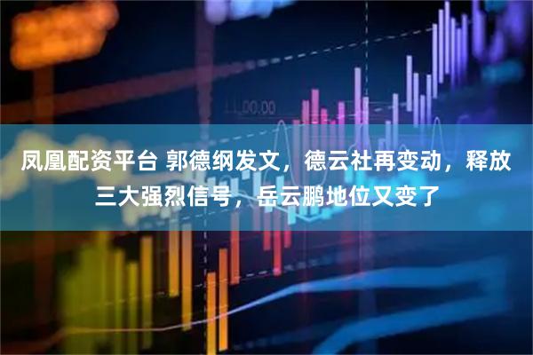 凤凰配资平台 郭德纲发文，德云社再变动，释放三大强烈信号，岳云鹏地位又变了
