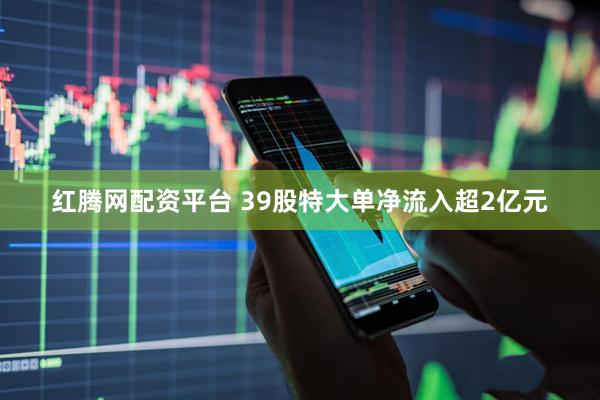 红腾网配资平台 39股特大单净流入超2亿元