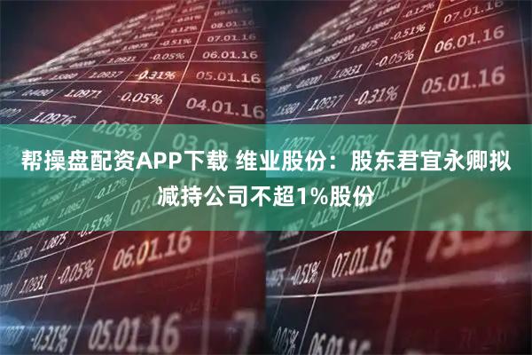 帮操盘配资APP下载 维业股份：股东君宜永卿拟减持公司不超1%股份