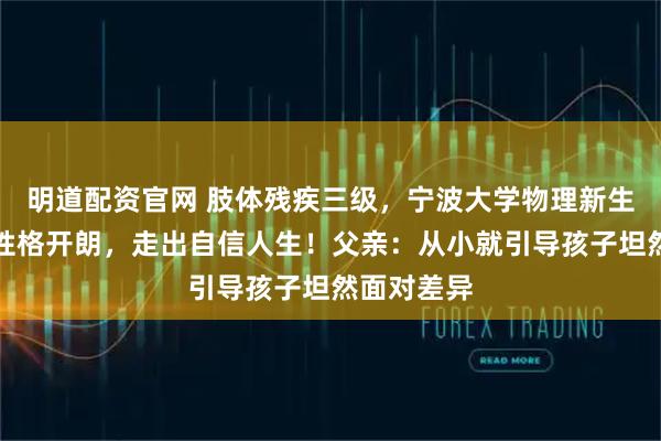 明道配资官网 肢体残疾三级，宁波大学物理新生张文轩却性格开朗，走出自信人生！父亲：从小就引导孩子坦然面对差异