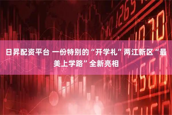 日昇配资平台 一份特别的“开学礼”两江新区“最美上学路”全新亮相